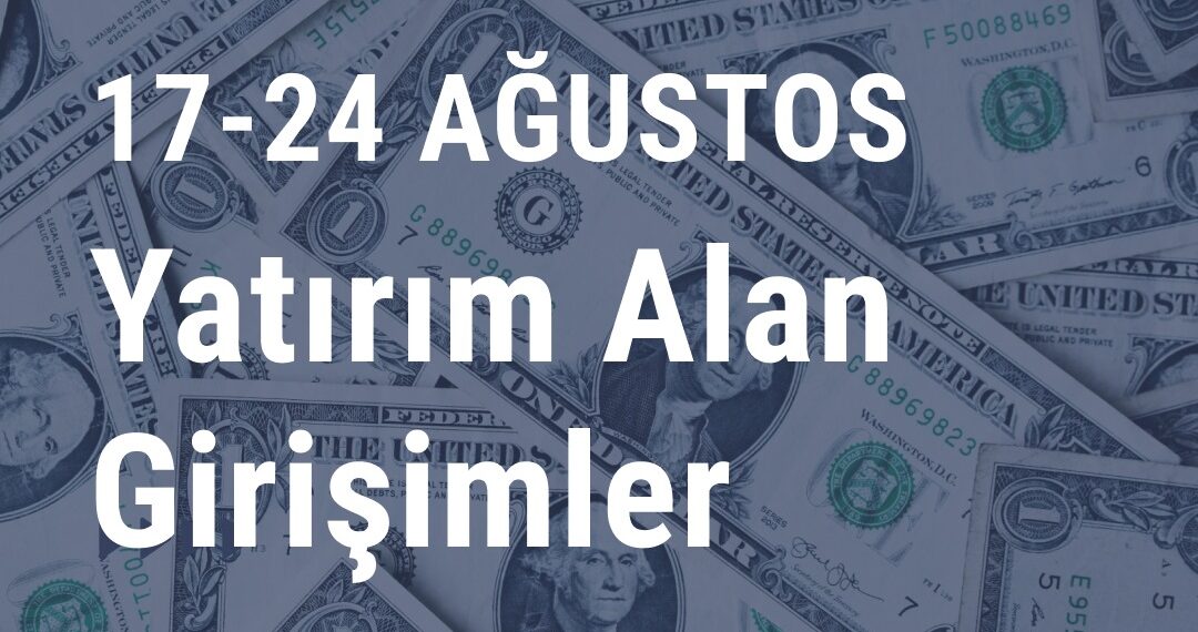 17-24 Ağustos 2024 Yatırım Alan Girişimler