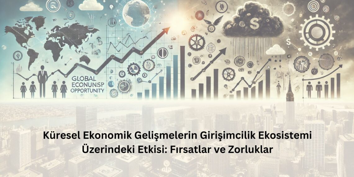 Küresel Ekonomik Gelişmelerin Girişimcilik Ekosistemi Üzerindeki Etkisi: Fırsatlar ve Zorluklar