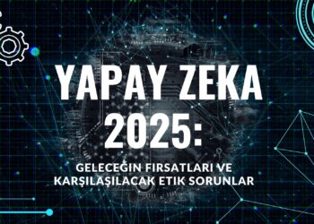 Yapay Zeka 2025: Geleceğin Fırsatları ve Karşılaşılacak Etik Sorunlar