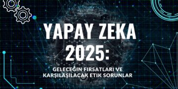 Yapay Zeka 2025: Geleceğin Fırsatları ve Karşılaşılacak Etik Sorunlar