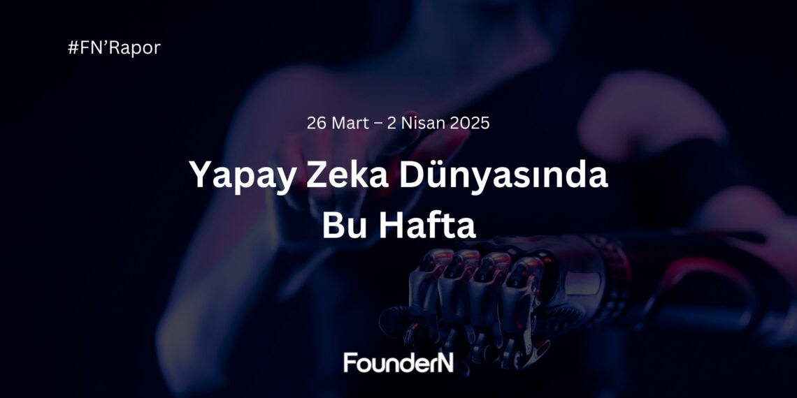 Yapay Zeka Dünyasında Bu Hafta! (26 Mart – 2 Nisan 2025)